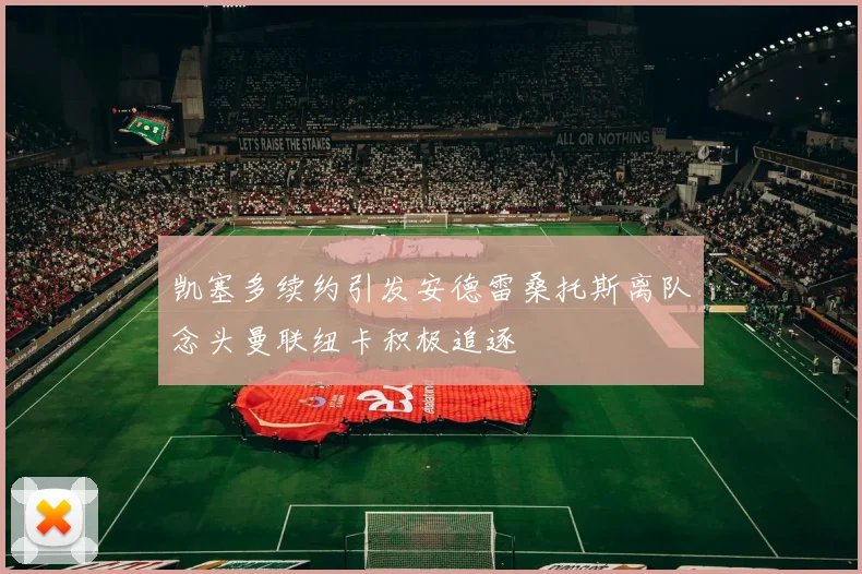 凯塞多续约引发安德雷桑托斯离队念头曼联纽卡积极追逐