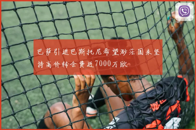 巴萨引进巴斯托尼希望渺茫国米坚持高价转会费近7000万欧