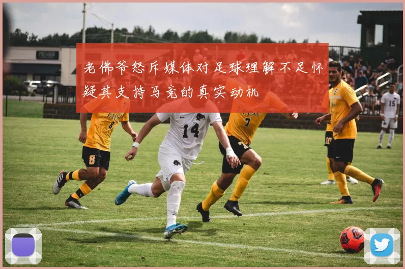 老佛爷怒斥媒体对足球理解不足怀疑其支持马竞的真实动机