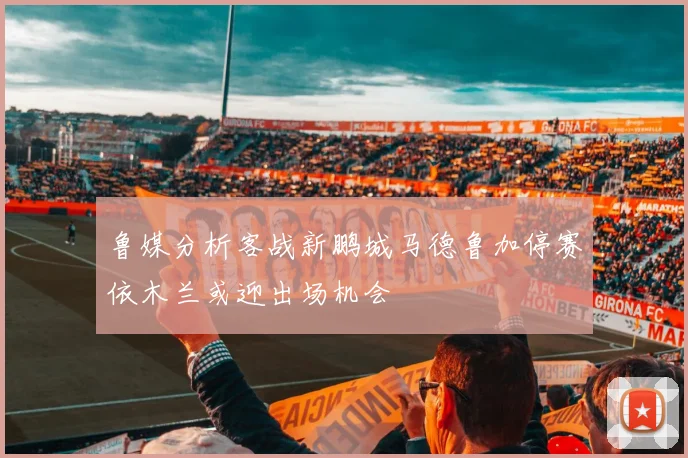 鲁媒分析客战新鹏城马德鲁加停赛依木兰或迎出场机会