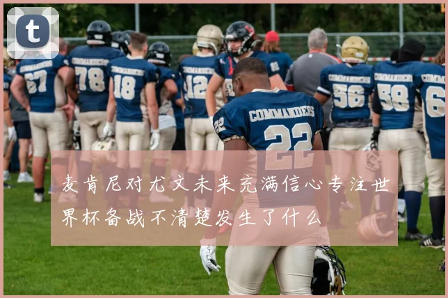 麦肯尼对尤文未来充满信心专注世界杯备战不清楚发生了什么