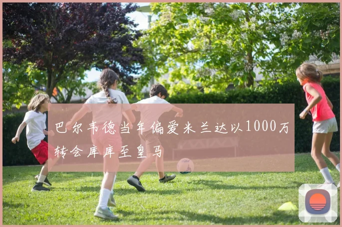 巴尔韦德当年偏爱米兰达以1000万转会库库至皇马