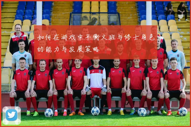 如何在游戏中平衡文班与修士角色的能力与发展策略