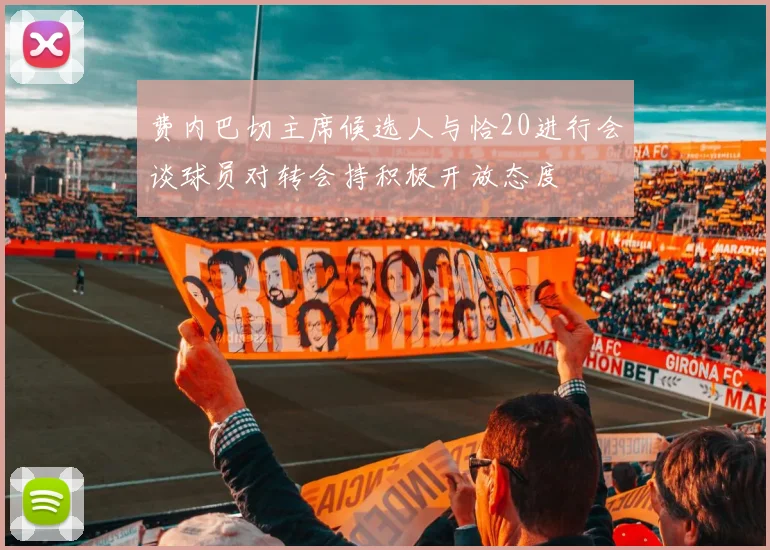 费内巴切主席候选人与恰20进行会谈球员对转会持积极开放态度