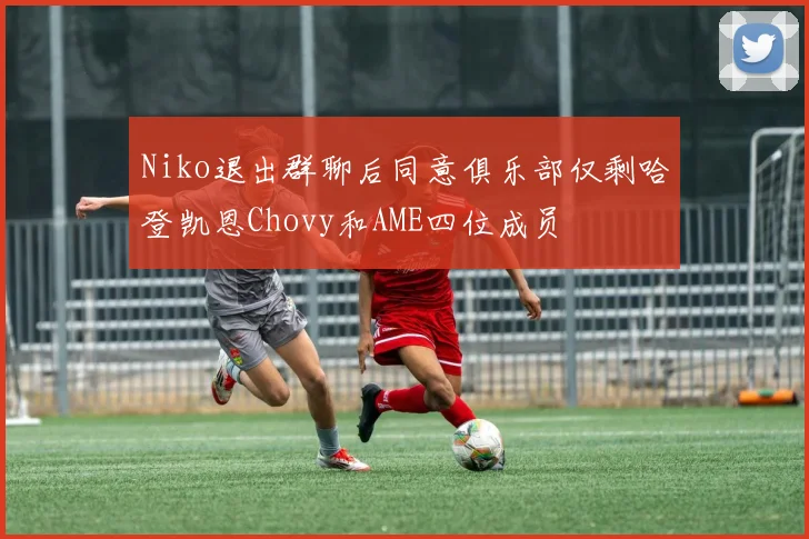 Niko退出群聊后同意俱乐部仅剩哈登凯恩Chovy和AME四位成员