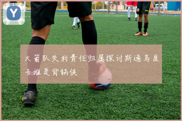 火箭队失利责任归属探讨斯通乌度卡谁是背锅侠