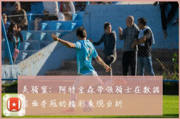 美骑蜜：阿特金森带领骑士在数据层面夺冠的精彩表现分析