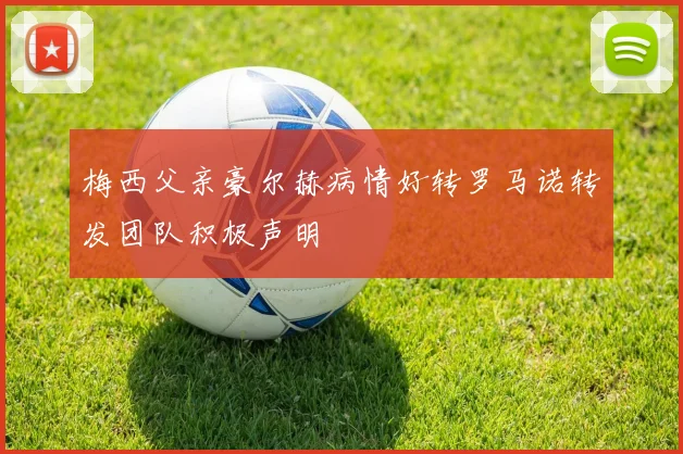 梅西父亲豪尔赫病情好转罗马诺转发团队积极声明