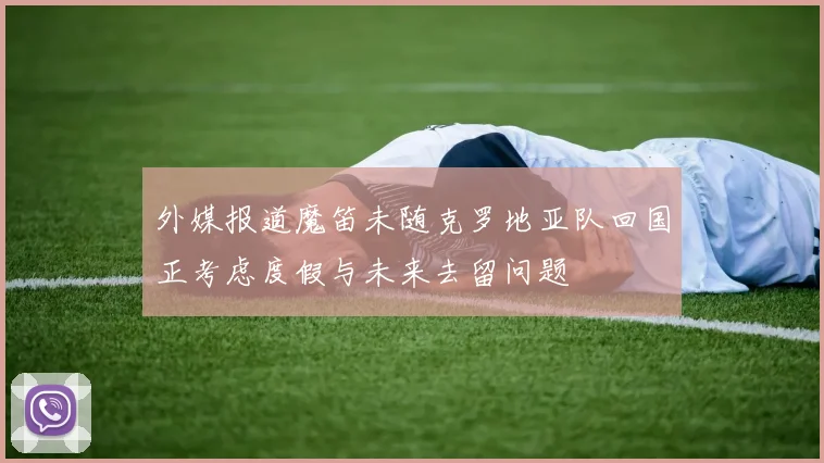 外媒报道魔笛未随克罗地亚队回国正考虑度假与未来去留问题