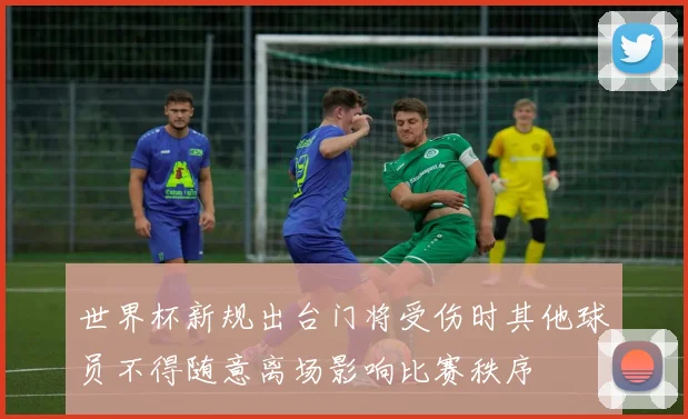 世界杯新规出台门将受伤时其他球员不得随意离场影响比赛秩序
