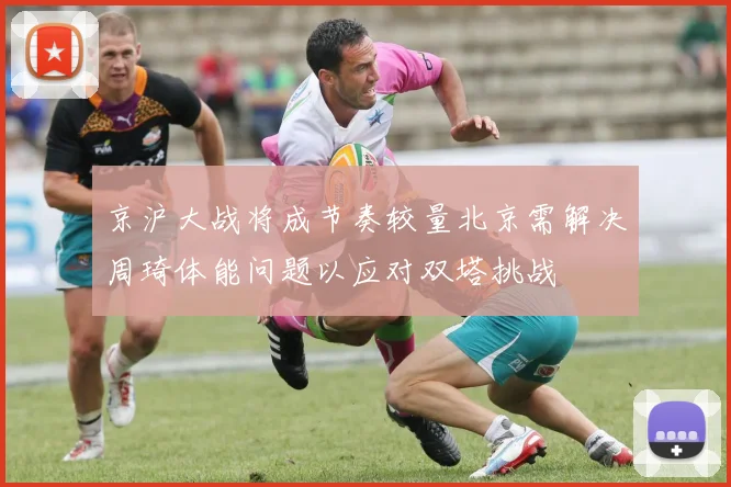 京沪大战将成节奏较量北京需解决周琦体能问题以应对双塔挑战