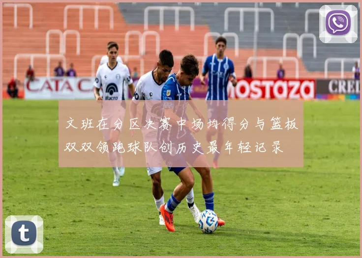 文班在分区决赛中场均得分与篮板双双领跑球队创历史最年轻记录