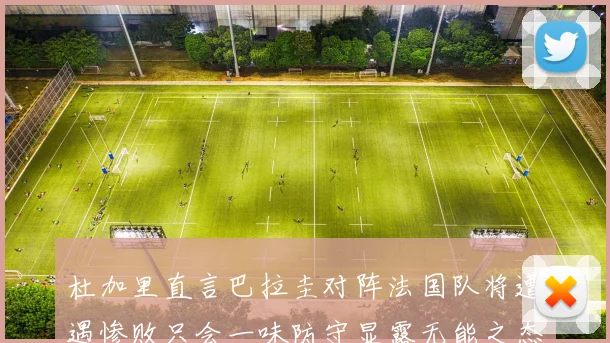 杜加里直言巴拉圭对阵法国队将遭遇惨败只会一味防守显露无能之态
